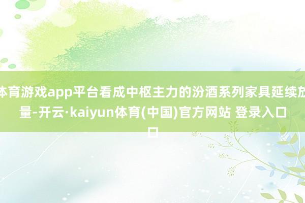 体育游戏app平台看成中枢主力的汾酒系列家具延续放量-开云·kaiyun体育(中国)官方网站 登录入口