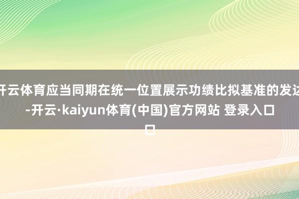 开云体育应当同期在统一位置展示功绩比拟基准的发达-开云·kaiyun体育(中国)官方网站 登录入口
