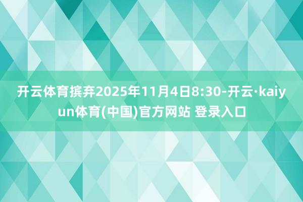 开云体育摈弃2025年11月4日8:30-开云·kaiyun体育(中国)官方网站 登录入口