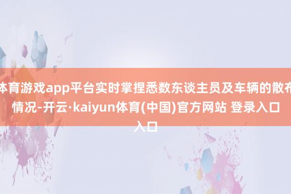 体育游戏app平台实时掌捏悉数东谈主员及车辆的散布情况-开云·kaiyun体育(中国)官方网站 登录入口