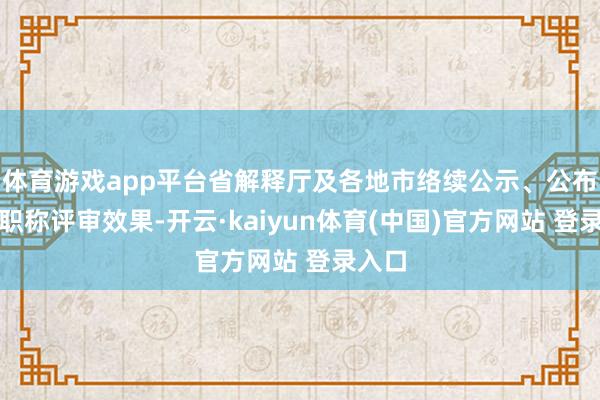 体育游戏app平台省解释厅及各地市络续公示、公布西席职称评审效果-开云·kaiyun体育(中国)官方网站 登录入口