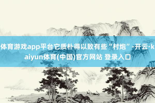 体育游戏app平台它质朴得以致有些“村炮”-开云·kaiyun体育(中国)官方网站 登录入口