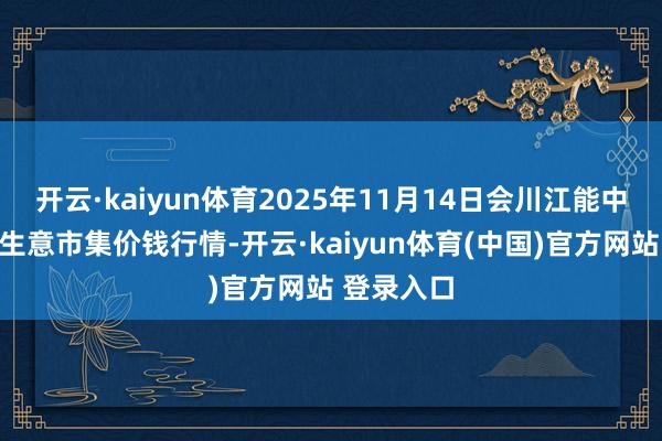 开云·kaiyun体育2025年11月14日会川江能中药材详尽生意市集价钱行情-开云·kaiyun体育(中国)官方网站 登录入口