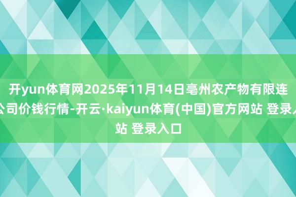 开yun体育网2025年11月14日亳州农产物有限连累公司价钱行情-开云·kaiyun体育(中国)官方网站 登录入口