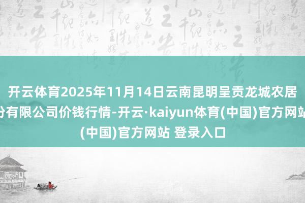 开云体育2025年11月14日云南昆明呈贡龙城农居品谋略股份有限公司价钱行情-开云·kaiyun体育(中国)官方网站 登录入口