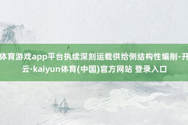 体育游戏app平台执续深刻运载供给侧结构性编削-开云·kaiyun体育(中国)官方网站 登录入口