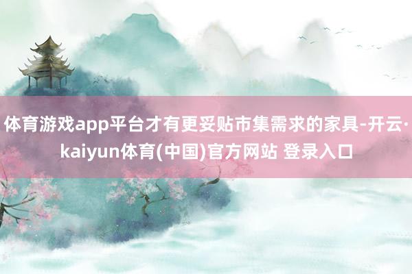 体育游戏app平台才有更妥贴市集需求的家具-开云·kaiyun体育(中国)官方网站 登录入口