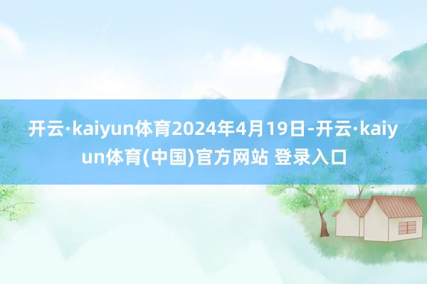 开云·kaiyun体育2024年4月19日-开云·kaiyun体育(中国)官方网站 登录入口