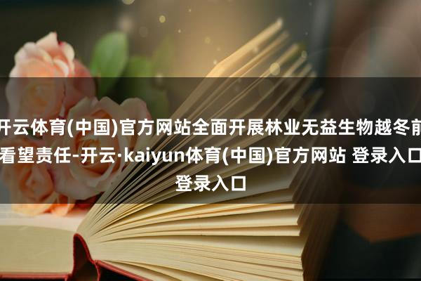 开云体育(中国)官方网站全面开展林业无益生物越冬前看望责任-开云·kaiyun体育(中国)官方网站 登录入口