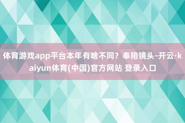 体育游戏app平台本年有啥不同？奉陪镜头-开云·kaiyun体育(中国)官方网站 登录入口