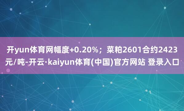 开yun体育网幅度+0.20%；菜粕2601合约2423元/吨-开云·kaiyun体育(中国)官方网站 登录入口