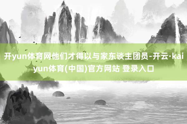 开yun体育网他们才得以与家东谈主团员-开云·kaiyun体育(中国)官方网站 登录入口