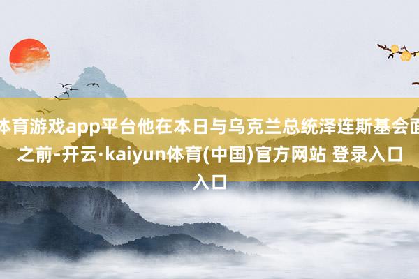 体育游戏app平台他在本日与乌克兰总统泽连斯基会面之前-开云·kaiyun体育(中国)官方网站 登录入口