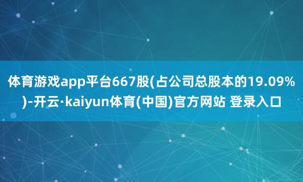 体育游戏app平台667股(占公司总股本的19.09%)-开云·kaiyun体育(中国)官方网站 登录入口