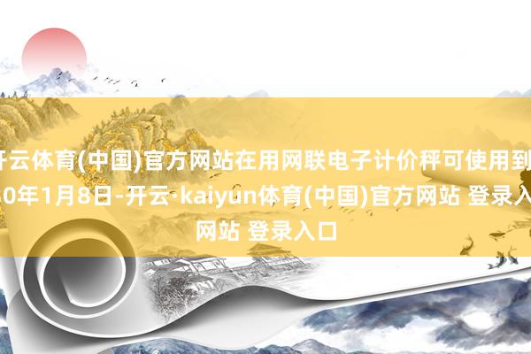 开云体育(中国)官方网站在用网联电子计价秤可使用到2030年1月8日-开云·kaiyun体育(中国)官方网站 登录入口