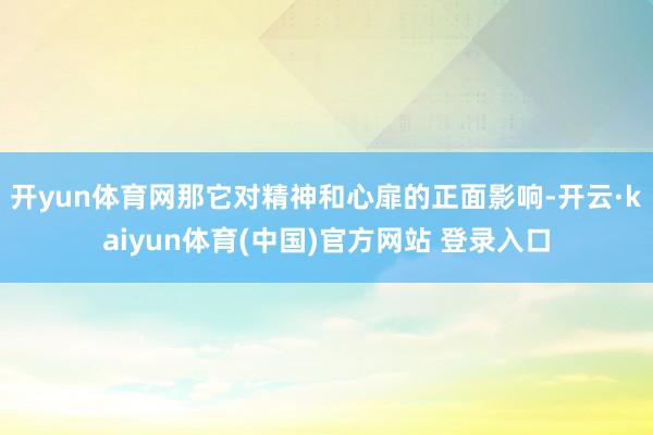 开yun体育网那它对精神和心扉的正面影响-开云·kaiyun体育(中国)官方网站 登录入口