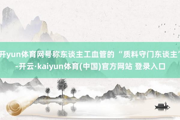 开yun体育网号称东谈主工血管的 “质料守门东谈主”-开云·kaiyun体育(中国)官方网站 登录入口