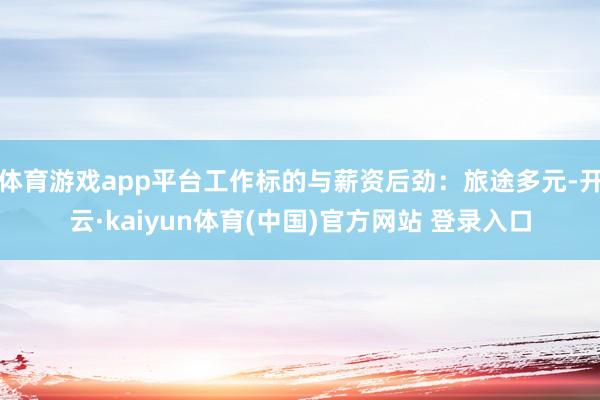 体育游戏app平台工作标的与薪资后劲：旅途多元-开云·kaiyun体育(中国)官方网站 登录入口