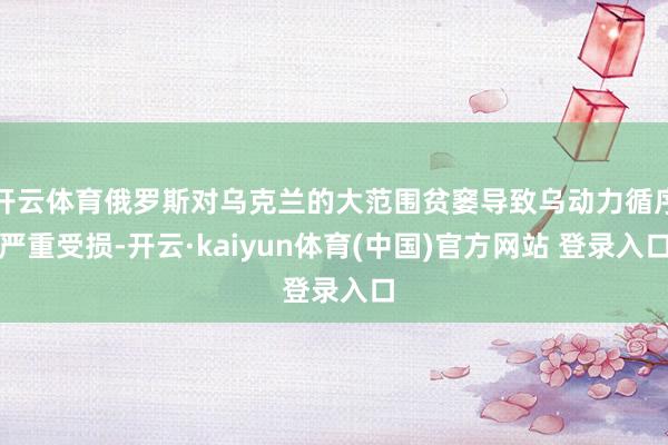 开云体育俄罗斯对乌克兰的大范围贫窭导致乌动力循序严重受损-开云·kaiyun体育(中国)官方网站 登录入口