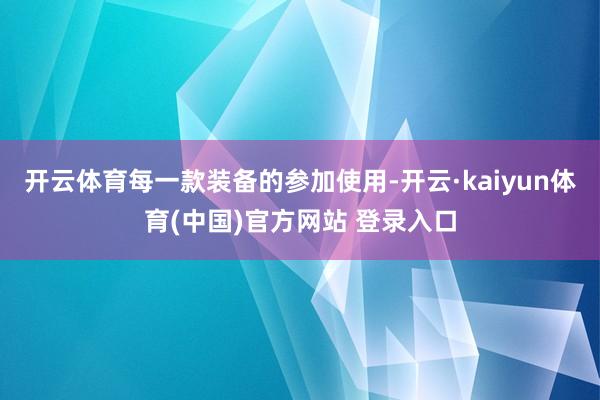 开云体育每一款装备的参加使用-开云·kaiyun体育(中国)官方网站 登录入口