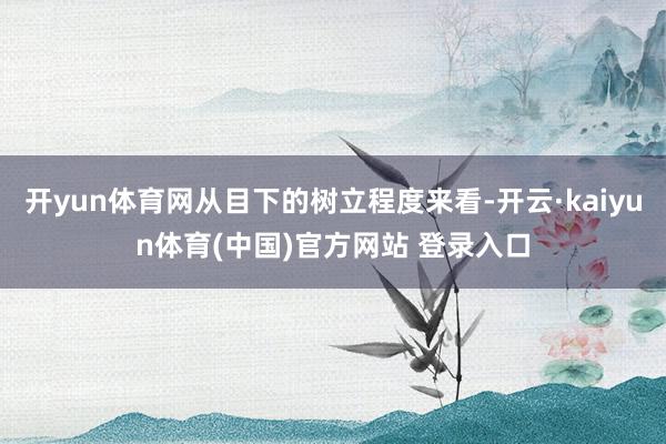 开yun体育网从目下的树立程度来看-开云·kaiyun体育(中国)官方网站 登录入口