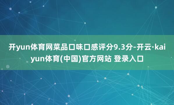 开yun体育网菜品口味口感评分9.3分-开云·kaiyun体育(中国)官方网站 登录入口