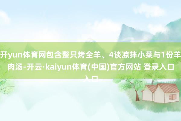 开yun体育网包含整只烤全羊、4谈凉拌小菜与1份羊肉汤-开云·kaiyun体育(中国)官方网站 登录入口