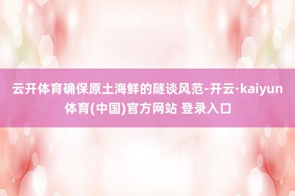 云开体育确保原土海鲜的隧谈风范-开云·kaiyun体育(中国)官方网站 登录入口