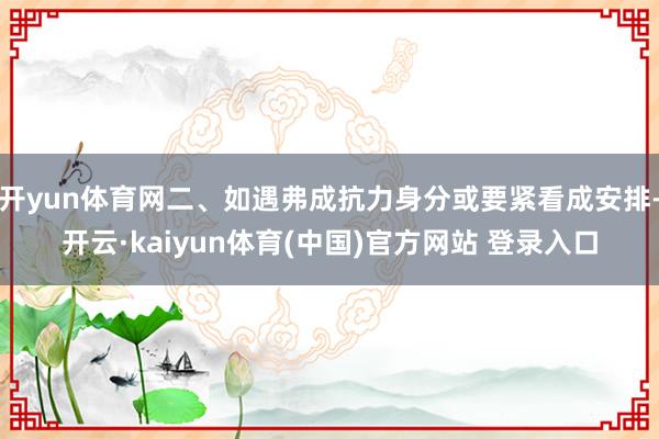 开yun体育网二、如遇弗成抗力身分或要紧看成安排-开云·kaiyun体育(中国)官方网站 登录入口