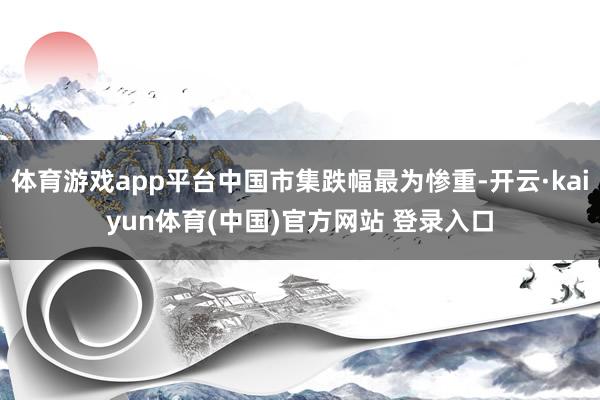 体育游戏app平台中国市集跌幅最为惨重-开云·kaiyun体育(中国)官方网站 登录入口